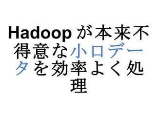 Hadoop が本来不得意な 小口データ を効率よく処理 