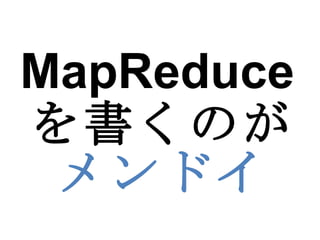 MapReduce を書くのが メンドイ 