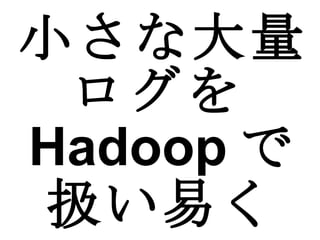 小さな大量ログを Hadoop で扱い易く 