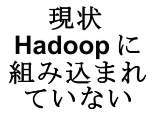 現状 Hadoop に組み込まれていない 