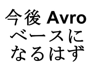 今後 Avro ベースになるはず 