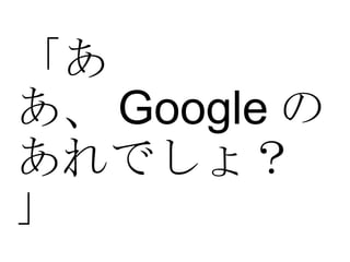 「ああ、 Google のあれでしょ？」 