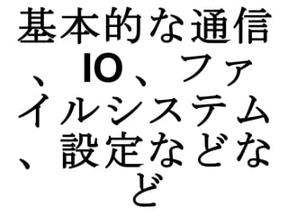 基本的な通信、 IO 、ファイルシステム、設定などなど 