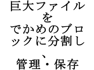 巨大ファイルを でかめのブロックに分割し、 管理・保存 