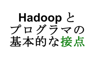 Hadoop と プログラマの 基本的な 接点 