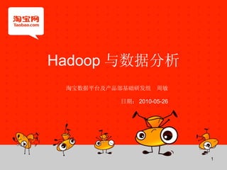 Hadoop 与数据分析 淘宝数据平台及产品部基础研发组  周敏 日期： 2010-05-26 