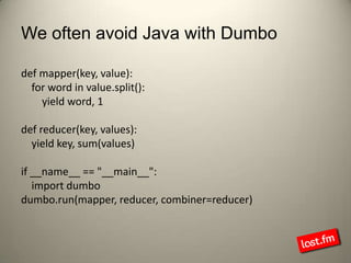 We often avoid Java with Dumbodef mapper(key, value):    for word in value.split():        yield word, 1def reducer(key, values):    yield key, sum(values)if __name__ == "__main__":    import dumbodumbo.run(mapper, reducer, combiner=reducer)