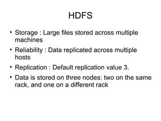 HDFS Storage : Large files stored across multiple machines Reliability : Data replicated across multiple hosts Replication : Default replication value 3.  Data is stored on three nodes: two on the same rack, and one on a different rack 