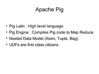 Apache Pig Pig Latin : High level language Pig Engine : Compiles Pig code to Map Reduce Nested Data Model (Atom, Tuple, Bag) UDFs are first class citizens 
