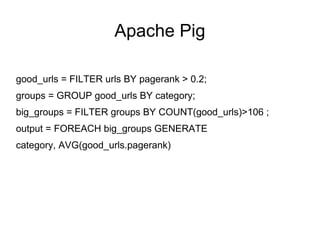 Apache Pig good_urls = FILTER urls BY pagerank > 0.2;  groups = GROUP good_urls BY category;  big_groups = FILTER groups BY COUNT(good_urls)>106 ;  output = FOREACH big_groups GENERATE  category, AVG(good_urls.pagerank) 