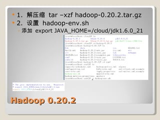 Hadoop 0.20.2 1.  解压缩  tar –xzf hadoop-0.20.2.tar.gz  2.  设置  hadoop-env.sh 添加  export JAVA_HOME=/cloud/jdk1.6.0_21 
