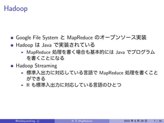 Hadoop


   Google File System   MapReduce
   Hadoop      Java
          MapReduce                            Java

   Hadoop Streaming
                                         MapReduce

          R




  @holidayworking ()     R   MapReduce               2010   8   28   7 / 18
 