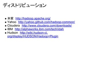 ディストリビューション

 本家　http://hadoop.apache.org/
 Yahoo　http://yahoo.github.com/hadoop-common/
 Cloudera　http://www.cloudera.com/downloads/
 IBM　http://alphaworks.ibm.com/tech/idah
 Hudson　http://wiki.hudson-ci.
 org/display/HUDSON/Hadoop+Plugin
 