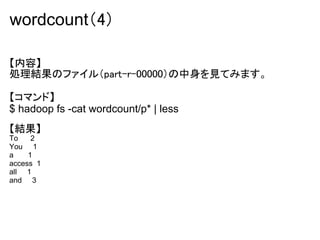 wordcount（4）

【内容】
処理結果のファイル（part-r-00000）の中身を見てみます。

【コマンド】
$ hadoop fs -cat wordcount/p* | less
【結果】
To    2
You 1
a    1
access 1
all 1
and 3
 