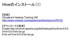 Hiveのインストール（1）

【前提】
Cloudera's Hadoop Training VM
http://www.vmware.com/appliances/directory/va/78133

【ダウンロードと解凍】
$ wget http://archive.apache.org/dist/hadoop/hive/hive-0.5.0
/hive-0.5.0-bin.tar.gz
$ tar xzf hive-0.5.0-bin.tar.gz
 