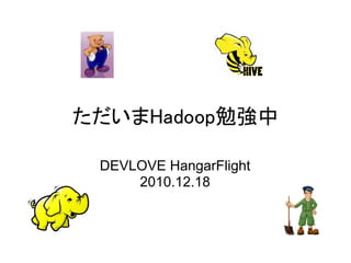 ただいまHadoop勉強中

 DEVLOVE HangarFlight
     2010.12.18
 
