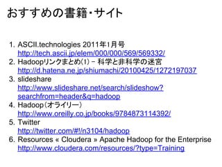 おすすめの書籍・サイト

1. ASCII.technologies 2011年1月号
   http://tech.ascii.jp/elem/000/000/569/569332/
2. Hadoopリンクまとめ(1) - 科学と非科学の迷...