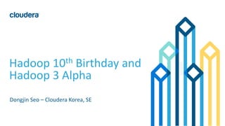 1©	Cloudera,	Inc.	All	rights	reserved.
Hadoop	10th Birthday	and
Hadoop	3	Alpha
Dongjin	Seo	– Cloudera	Korea,	SE
 