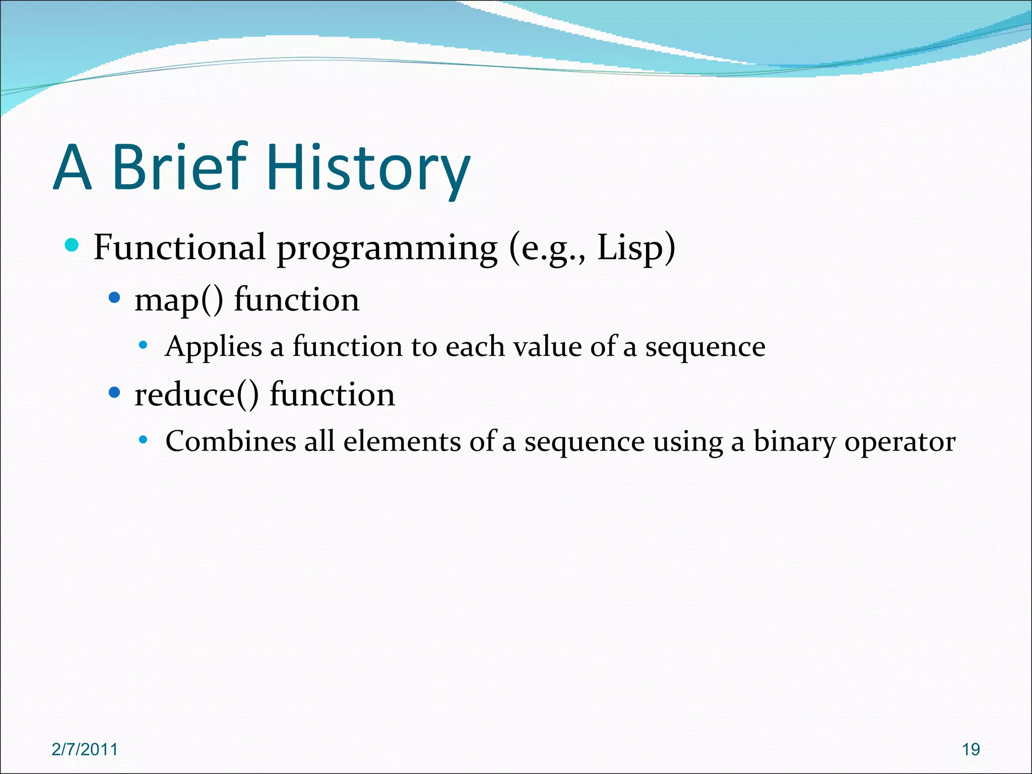 A Brief History Functional programming (e.g., Lisp) map() function Applies a function to each value of a sequence reduce() function Combines all elements of a sequence using a binary operator 2/7/2011 