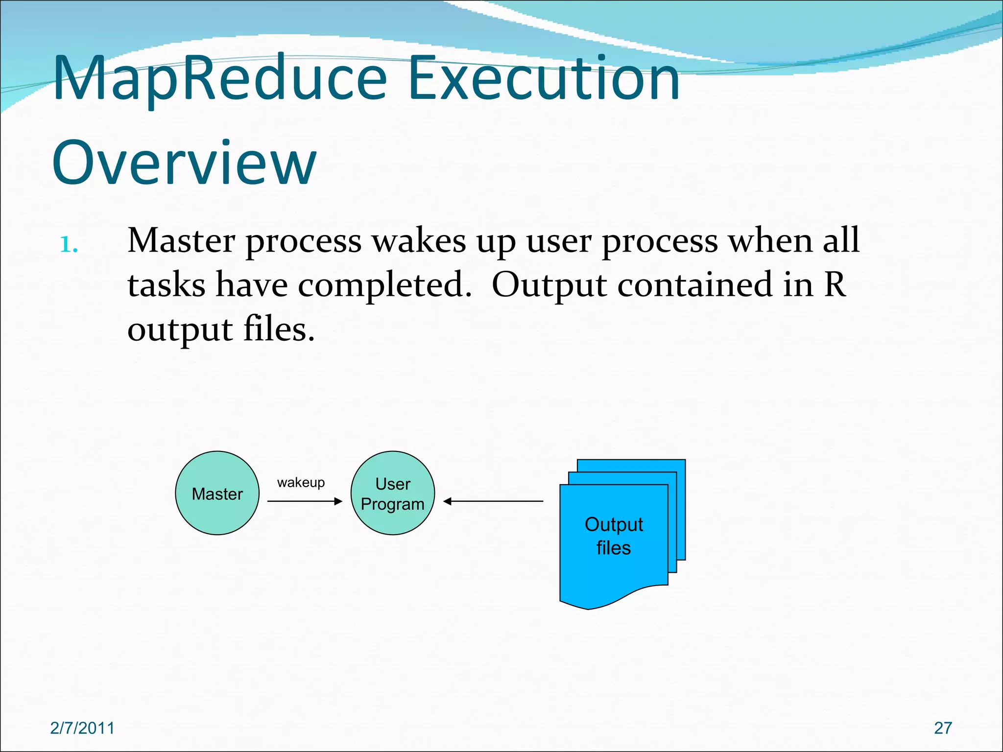 MapReduce Execution Overview Master process wakes up user process when all tasks have completed.  Output contained in R output files. wakeup User Program Master Output files 2/7/2011 