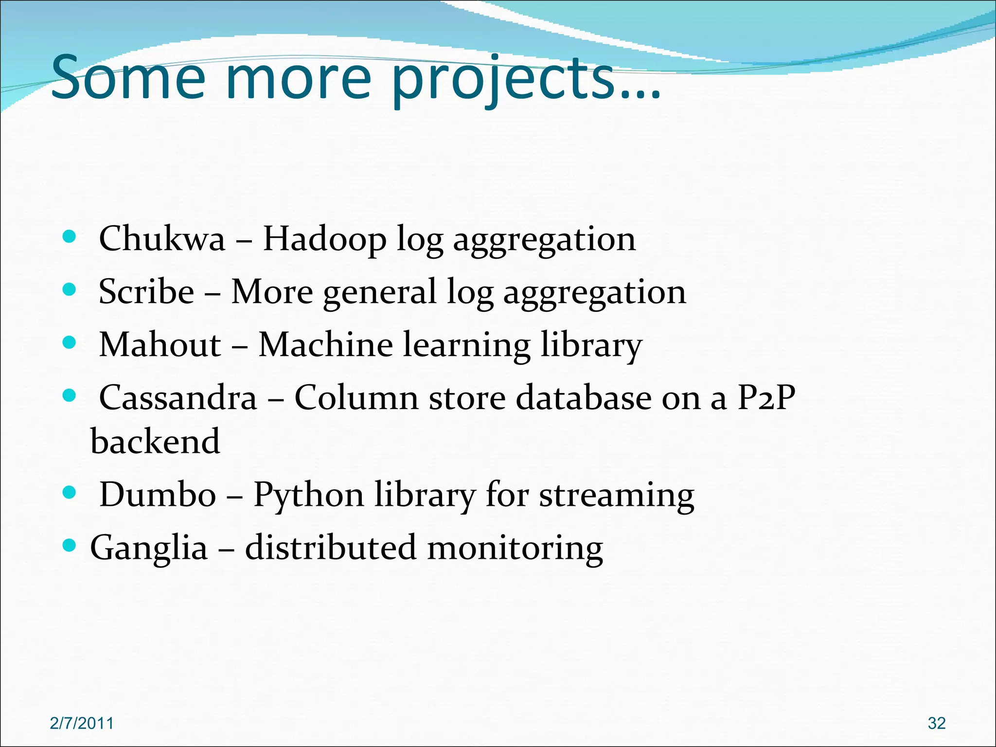 Some more projects… Chukwa – Hadoop log aggregation Scribe – More general log aggregation Mahout – Machine learning library Cassandra – Column store database on a P2P backend Dumbo – Python library for streaming Ganglia – distributed monitoring 2/7/2011 