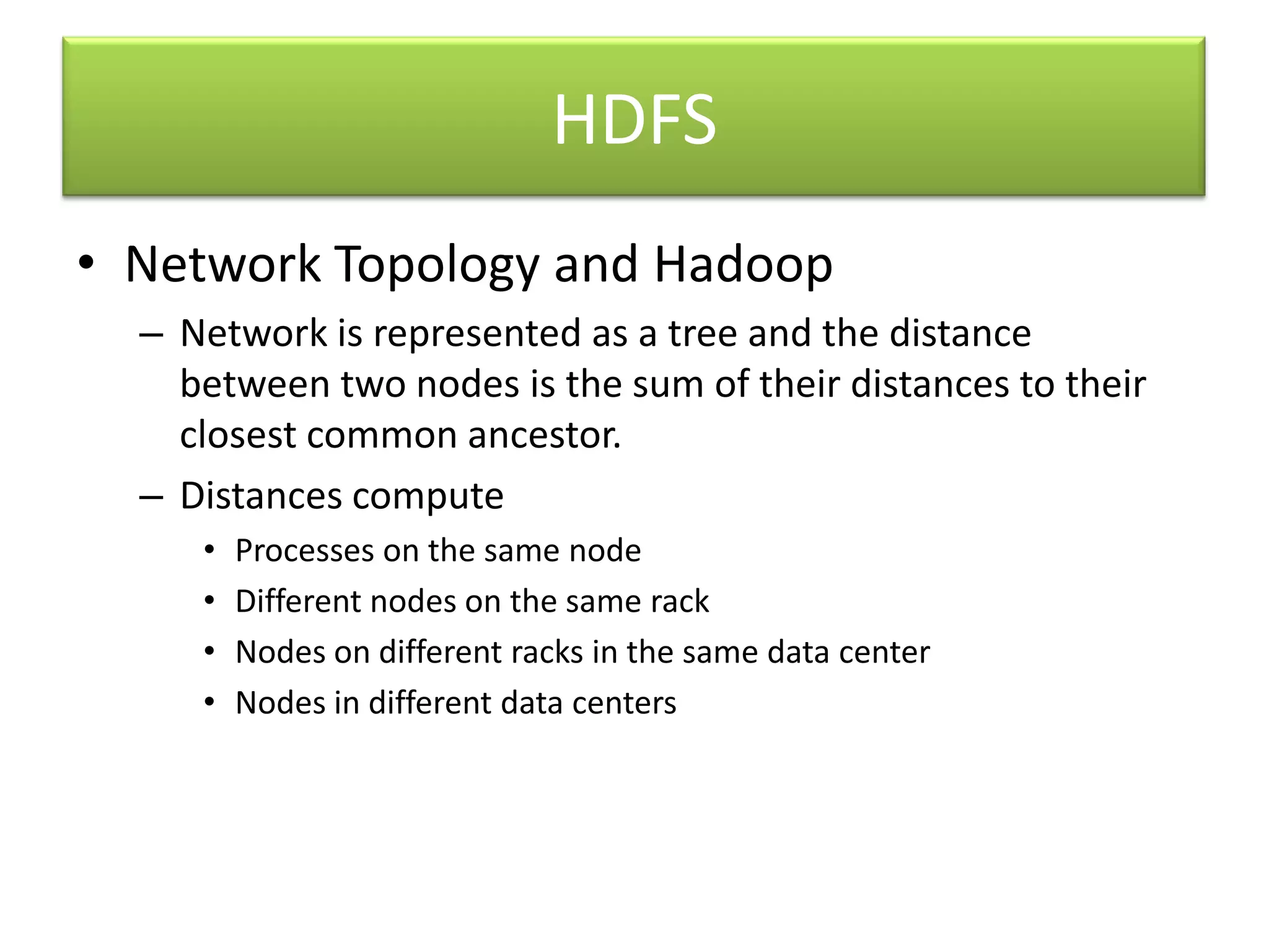 HDFSNetwork Topology and HadoopNetwork is represented as a tree and the distance between two nodes is the sum of their distances to their closest common ancestor.Distances computeProcesses on the same nodeDifferent nodes on the same rackNodes on different racks in the same data centerNodes in different data centers