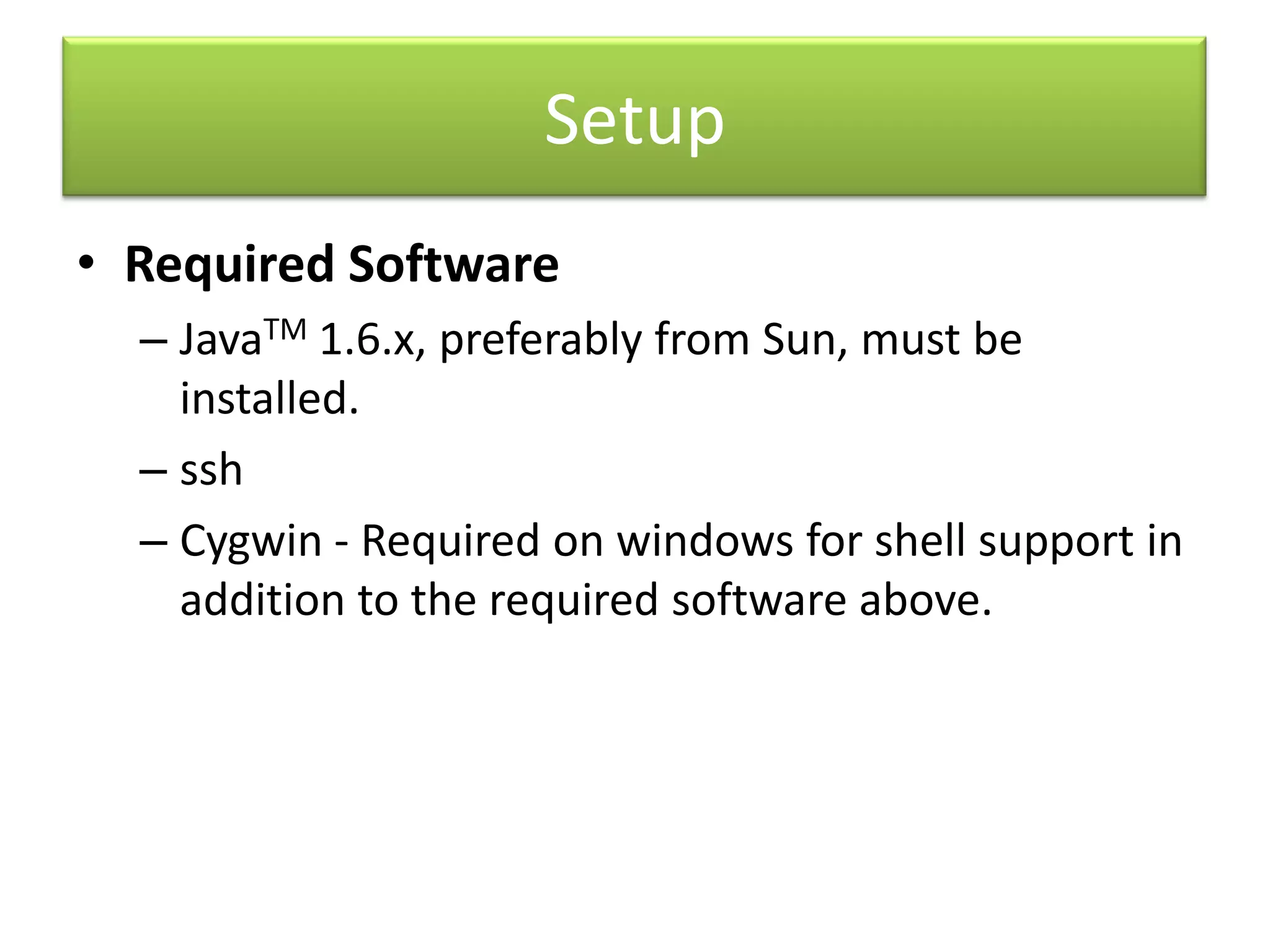 SetupRequired SoftwareJavaTM 1.6.x, preferably from Sun, must be installed.sshCygwin - Required on windows for shell support in addition to the required software above.