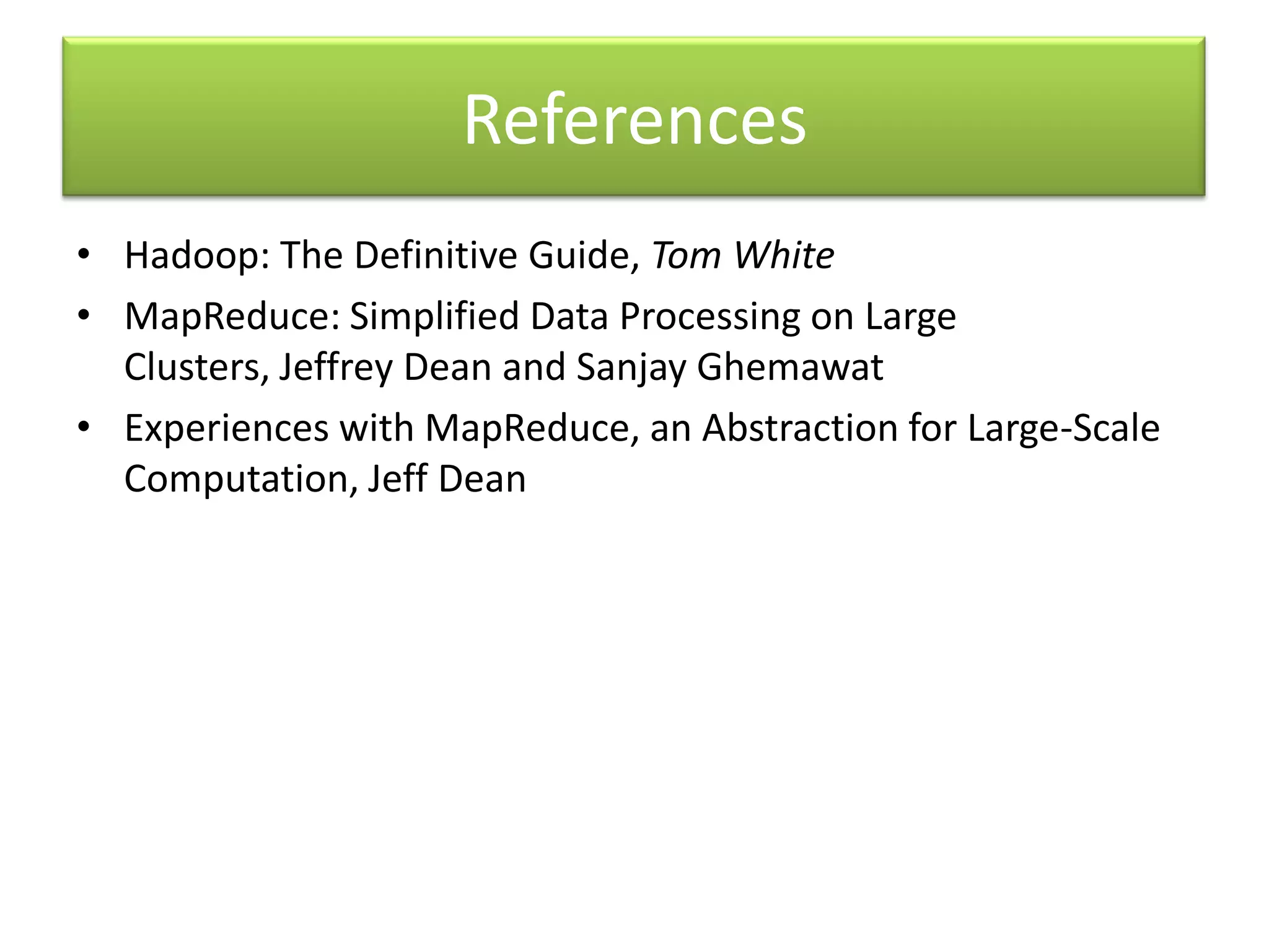 ReferencesHadoop: The Definitive Guide, Tom WhiteMapReduce: Simplified Data Processing on Large Clusters, Jeffrey Dean and Sanjay GhemawatExperiences with MapReduce, an Abstraction for Large-Scale Computation, Jeff Dean