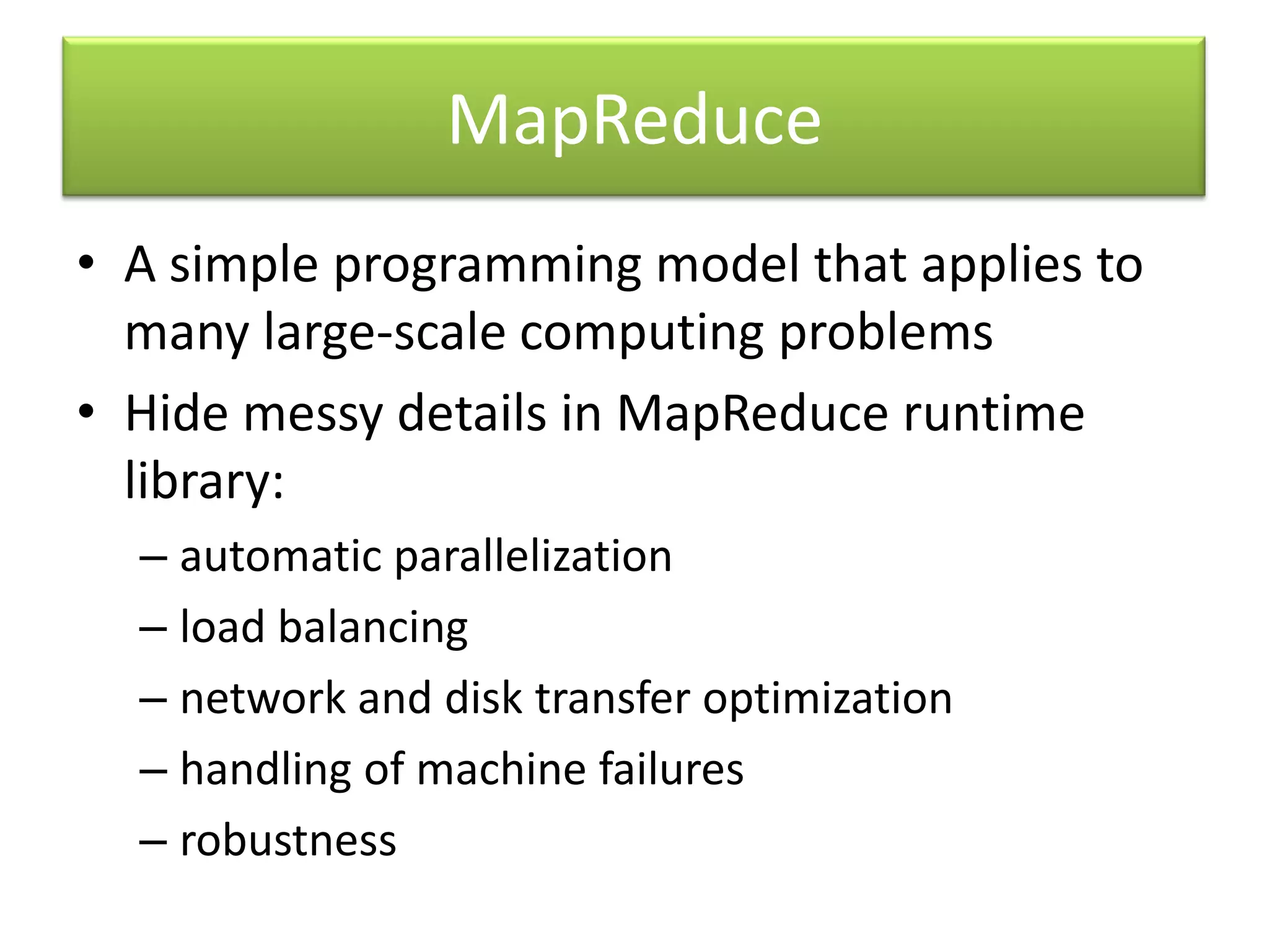 MapReduceA simple programming model that applies to many large-scale computing problemsHide messy details in MapReduce runtime library:automatic parallelizationload balancingnetwork and disk transfer optimizationhandling of machine failuresrobustness