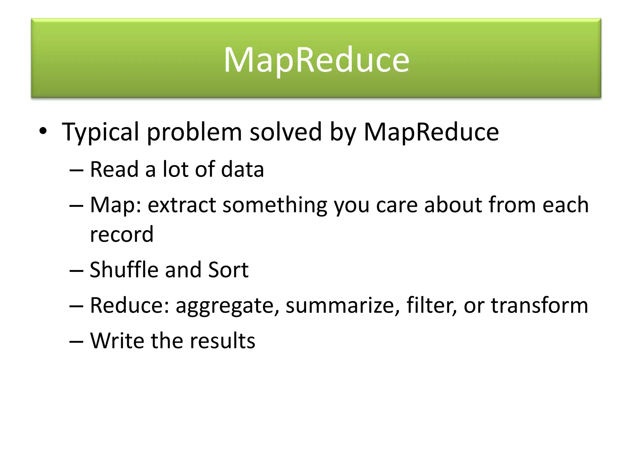 MapReduceTypical problem solved by MapReduceRead a lot of dataMap: extract something you care about from each recordShuffle and SortReduce: aggregate, summarize, filter, or transformWrite the results