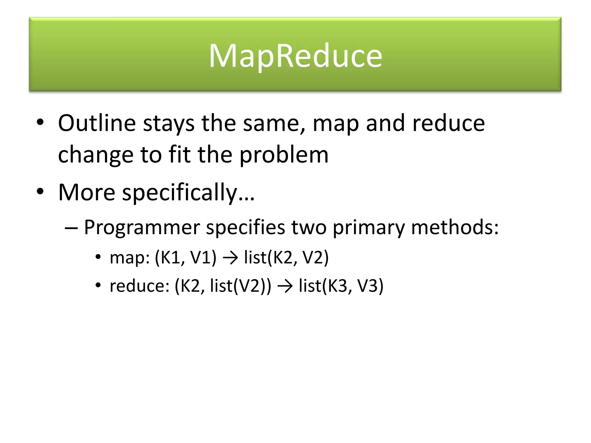 MapReduceOutline stays the same, map and reduce change to fit the problemMore specifically…Programmer specifies two primary methods:map: (K1, V1) -> list(K2, V2) reduce: (K2, list(V2)) -> list(K3, V3)