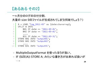 뤢 2
һ·֤Υոָ.
 size 0Υե뤬ɤƤޤ(ιʤǤ礦 ? )




? MultipleOutputFormat ʹäۤ
? IF (SIZE(A)) STORE A; ߤʕ
                                     28
 