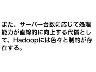 また、サーバー台数に応じて処理
能力が直線的に向上する代償とし
て、Hadoopには色々と制約が存
在する。
 