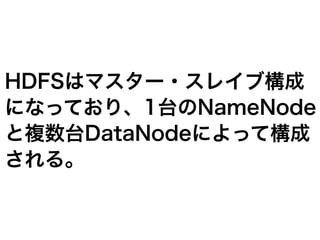 HDFSはマスター・スレイブ構成
になっており、1台のNameNode
と複数台DataNodeによって構成
される。
 