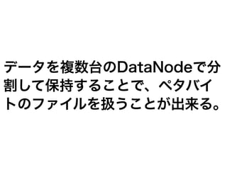 データを複数台のDataNodeで分
割して保持することで、ペタバイ
トのファイルを扱うことが出来る。
 
