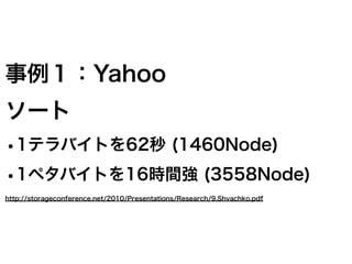 事例１：Yahoo
ソート
•1テラバイトを62秒 (1460Node)
•1ペタバイトを16時間強 (3558Node)
http://storageconference.net/2010/Presentations/Research/9.Shvachko.pdf
 