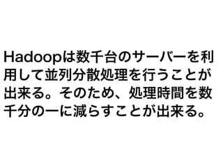 Hadoopは数千台のサーバーを利
用して並列分散処理を行うことが
出来る。そのため、処理時間を数
千分の一に減らすことが出来る。
 