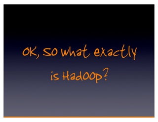 OK, So what exactly
     is Hadoop?
 