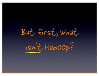 But first, what
 isn't Hadoop?
 