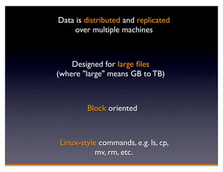 Data is distributed and replicated
    over multiple machines



    Designed for large ﬁles
(where "large" means GB to TB)



        Block oriented



Linux-style commands, e.g. ls, cp,
           mv, rm, etc.
 