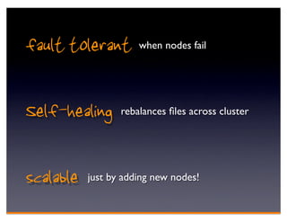 fault tolerant when nodes fail

Self-healing      rebalances ﬁles across cluster




scalable   just by adding new nodes!
 