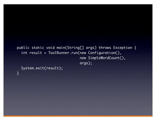 public static void main(String[] args) throws Exception {
  int result = ToolRunner.run(new Configuration(),
                              new SimpleWordCount(),
                              args);
  System.exit(result);
}
 