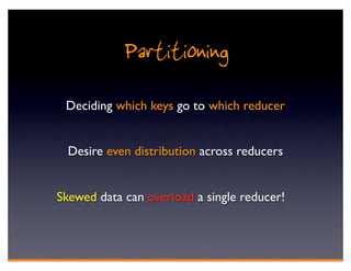Partitioning
 Deciding which keys go to which reducer


  Desire even distribution across reducers


Skewed data can overload a single reducer!
 