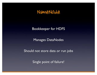 NameNode
     Bookkeeper for HDFS


      Manages DataNodes


Should not store data or run jobs


     Single point of failure!
 