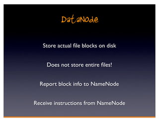DataNode
   Store actual ﬁle blocks on disk


    Does not store entire ﬁles!


  Report block info to NameNode


Receive instructions from NameNode
 