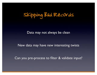 Skipping Bad Records
        Data may not always be clean


  New data may have new interesting twists


Can you pre-process to ﬁlter & validate input?
 