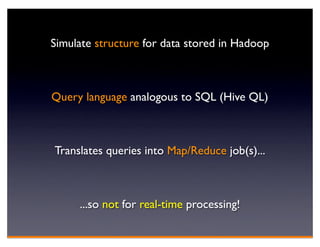 Simulate structure for data stored in Hadoop



Query language analogous to SQL (Hive QL)



Translates queries into Map/Reduce job(s)...



     ...so not for real-time processing!
 