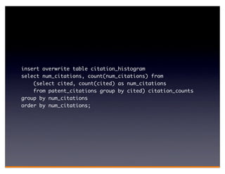 insert overwrite table citation_histogram
select num_citations, count(num_citations) from
    (select cited, count(cited) as num_citations
    from patent_citations group by cited) citation_counts
group by num_citations
order by num_citations;
 