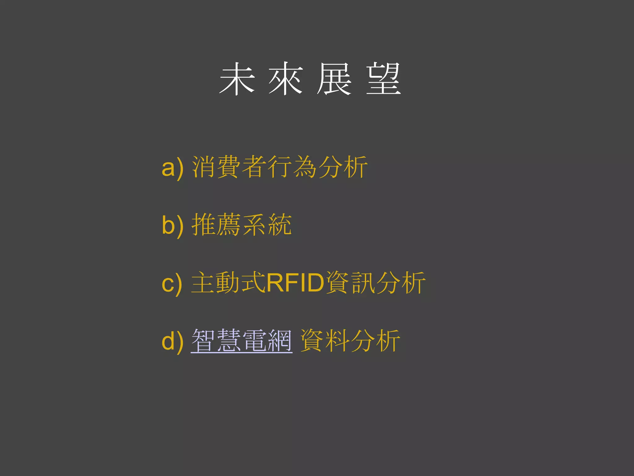 未來展望

a) 消費者行為分析

b) 推薦系統

c) 主動式RFID資訊分析

d) 智慧電網 資料分析
 