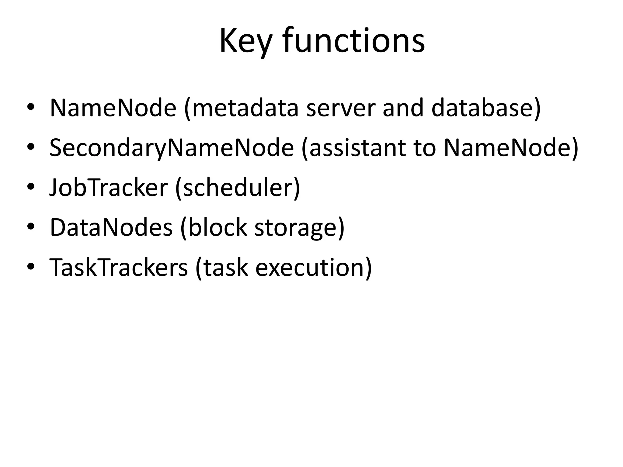 Key functions
•   NameNode (metadata server and database)
•   SecondaryNameNode (assistant to NameNode)
•   JobTracker (scheduler)
•   DataNodes (block storage)
•   TaskTrackers (task execution)
 